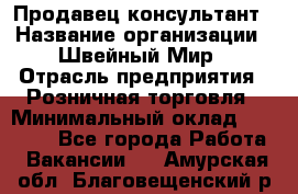 Продавец-консультант › Название организации ­ Швейный Мир › Отрасль предприятия ­ Розничная торговля › Минимальный оклад ­ 30 000 - Все города Работа » Вакансии   . Амурская обл.,Благовещенский р-н